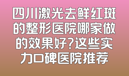 四川激光去鲜红斑的整形医院哪家做的效果好？这些实力口碑医院推荐