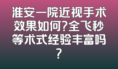 淮安一院近视手术效果如何？全飞秒等术式经验丰富吗？
