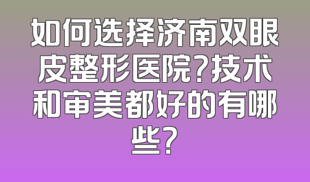 如何选择济南双眼皮整形医院？技术和审美都好的有哪些？