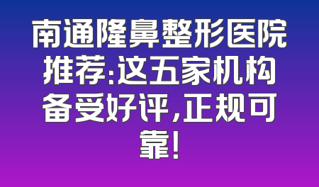 南通隆鼻整形医院推荐：这五家机构备受好评，正规可靠！