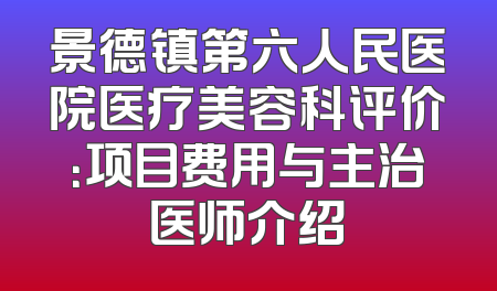 景德镇第六人民医院医疗美容科评价：项目费用与主治医师介绍