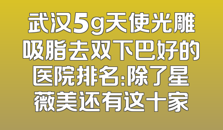武汉5g天使光雕吸脂去双下巴好的医院排名：除了星薇美还有这十家
