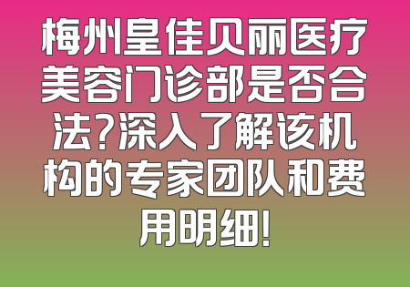 梅州皇佳贝丽医疗美容门诊部是否合法？深入了解该机构的专家团队和费用明细！