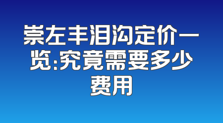 崇左丰泪沟定价一览：究竟需要多少费用