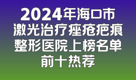 2024年海口市激光治疗痤疮疤痕整形医院上榜名单前十热荐