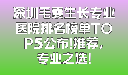 深圳毛囊生长专业医院排名榜单TOP5公布！推荐，专业之选！