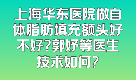 上海华东医院做自体脂肪填充额头好不好？郭妤等医生技术如何？