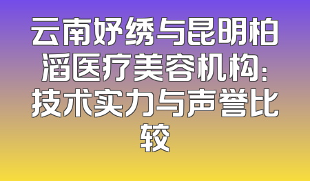 云南妤绣与昆明柏滔医疗美容机构：技术实力与声誉比较