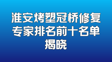 淮安烤塑冠桥修复专家排名前十名单揭晓