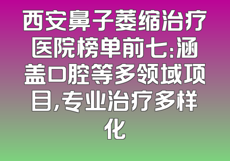 西安鼻子萎缩治疗医院榜单前七：涵盖口腔等多领域项目，专业治疗多样化
