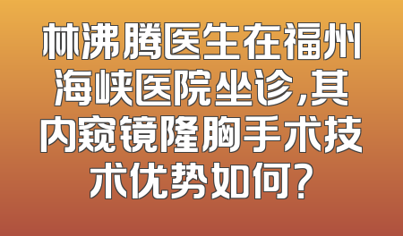林沸腾医生在福州海峡医院坐诊，其内窥镜隆胸手术技术优势如何？