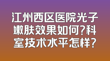 江州西区医院光子嫩肤效果如何？科室技术水平怎样？