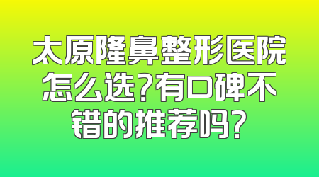 太原隆鼻整形医院怎么选？有口碑不错的推荐吗？