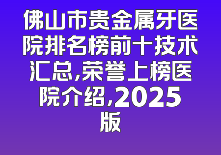 佛山市贵金属牙医院排名榜前十技术汇总，荣誉上榜医院介绍，2025版