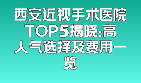 西安近视手术医院TOP5揭晓：高人气选择及费用一览