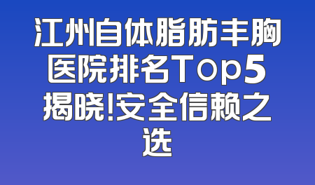 江州自体脂肪丰胸医院排名Top5揭晓！安全信赖之选