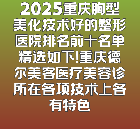 2025重庆胸型美化技术好的整形医院排名前十名单精选如下！重庆德尔美客医疗美容诊所在各项技术上各有特色