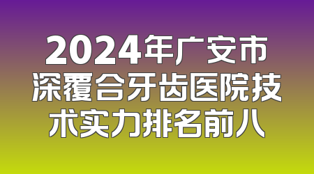 2024年广安市深覆合牙齿医院技术实力排名前八