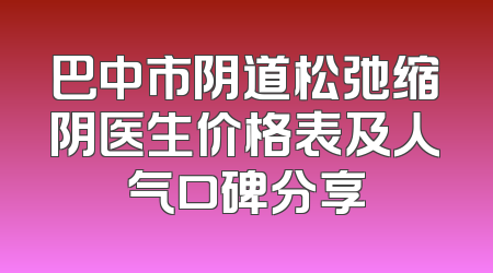 巴中市阴道松弛缩阴医生价格表及人气口碑分享