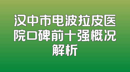 汉中市电波拉皮医院口碑前十强概况解析