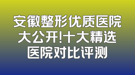 安徽整形优质医院大公开！十大精选医院对比评测