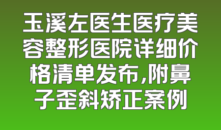 玉溪左医生医疗美容整形医院详细价格清单发布，附鼻子歪斜矫正案例