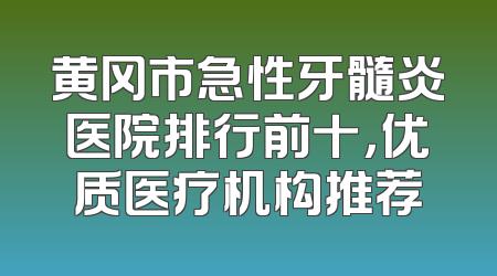 黄冈市急性牙髓炎医院排行前十，优质医疗机构推荐