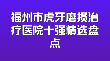 福州市虎牙磨损治疗医院十强精选盘点