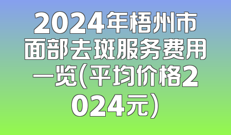 2024年梧州市面部去斑服务费用一览（平均价格2024元）