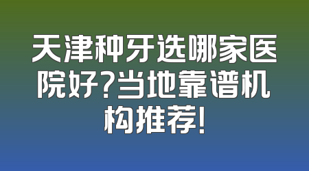 天津种牙选哪家医院好？当地靠谱机构推荐！