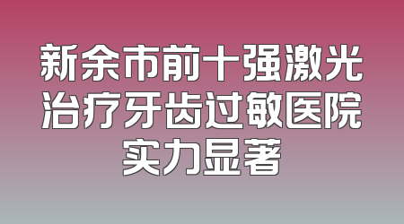 新余市前十强激光治疗牙齿过敏医院实力显著
