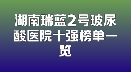 湖南瑞蓝2号玻尿酸医院十强榜单一览