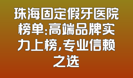 珠海固定假牙医院榜单：高端品牌实力上榜，专业信赖之选