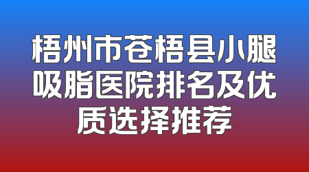 梧州市苍梧县小腿吸脂医院排名及优质选择推荐
