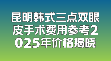 昆明韩式三点双眼皮手术费用参考2025年价格揭晓