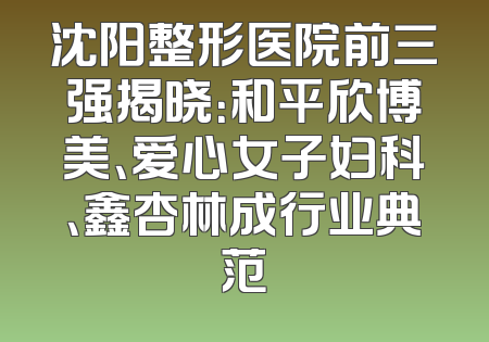 沈阳整形医院前三强揭晓：和平欣博美、爱心女子妇科、鑫杏林成行业典范