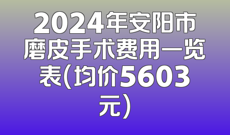 2024年安阳市磨皮手术费用一览表（均价5603元）