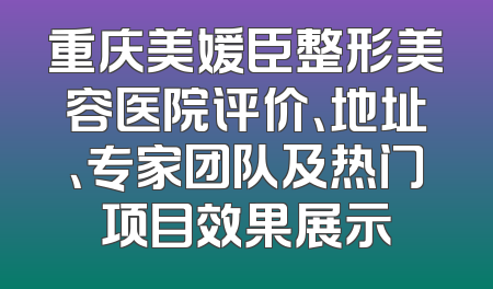 重庆美媛臣整形美容医院评价、地址、专家团队及热门项目效果展示