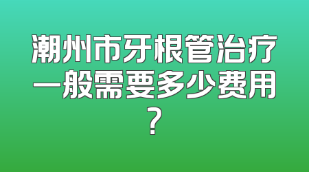 潮州市牙根管治疗一般需要多少费用？