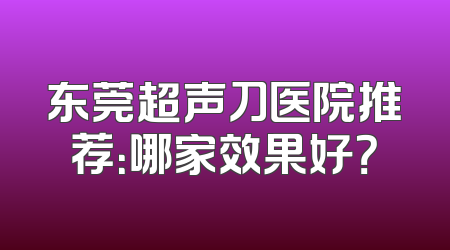 东莞超声刀医院推荐：哪家效果好？