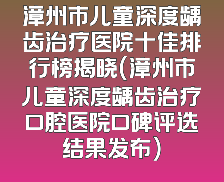 漳州市儿童深度龋齿治疗医院十佳排行榜揭晓（漳州市儿童深度龋齿治疗口腔医院口碑评选结果发布）