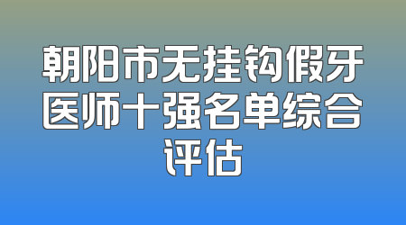 朝阳市无挂钩假牙医师十强名单综合评估