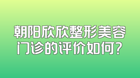 朝阳欣欣整形美容门诊的评价如何？