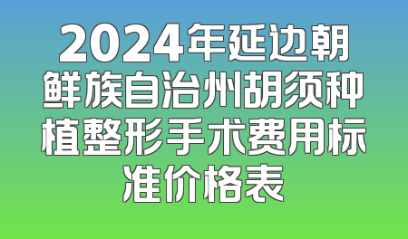 2024年延边朝鲜族自治州胡须种植整形手术费用标准价格表
