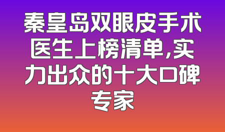 秦皇岛双眼皮手术医生上榜清单，实力出众的十大口碑专家