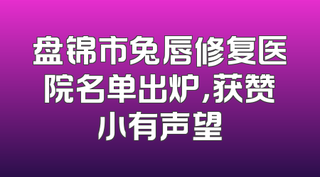 盘锦市兔唇修复医院名单出炉，获赞小有声望