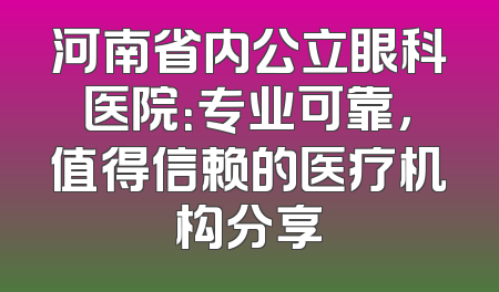 河南省内公立眼科医院：专业可靠，值得信赖的医疗机构分享