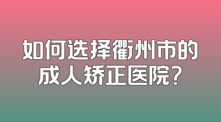 如何选择衢州市的成人矫正医院？