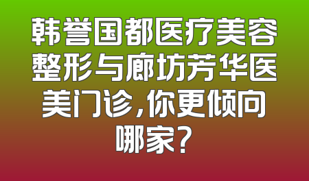韩誉国都医疗美容整形与廊坊芳华医美门诊，你更倾向哪家？