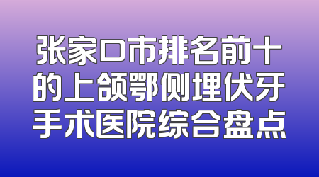 张家口市排名前十的上颌鄂侧埋伏牙手术医院综合盘点